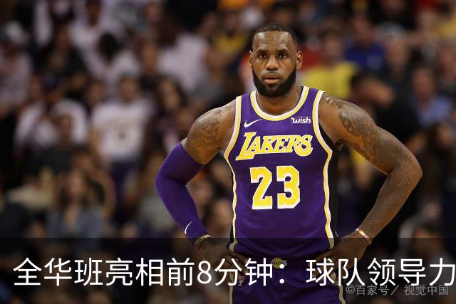 全华班亮相前8分钟：球队领导力与战略决策分析